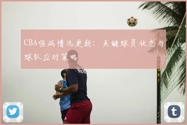 CBA伤病情况更新:关键球员状态与球队应对策略