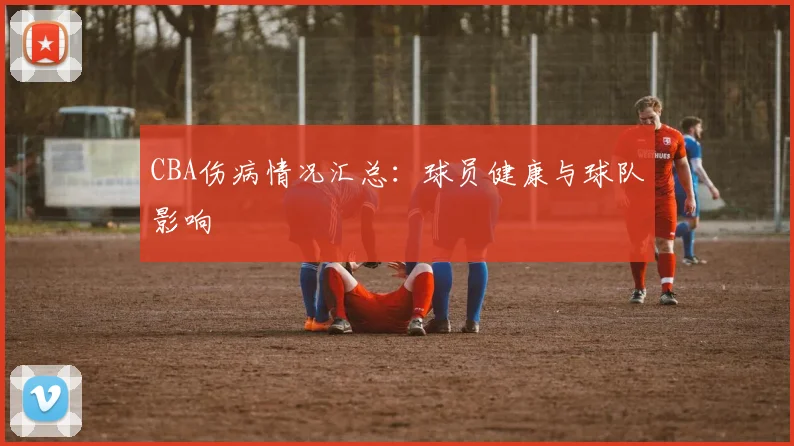 CBA伤病情况汇总：球员健康与球队影响
