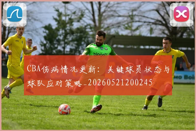 CBA伤病情况更新：关键球员状态与球队应对策略_20260521200245