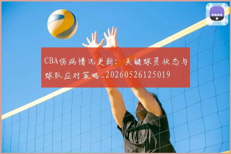 CBA伤病情况更新:关键球员状态与球队应对策略_20260526125019